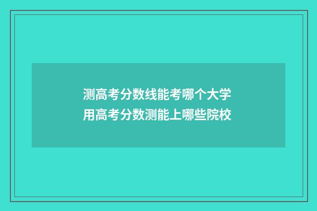 测高考分数线能考哪个大学 用高考分数测能上哪些院校