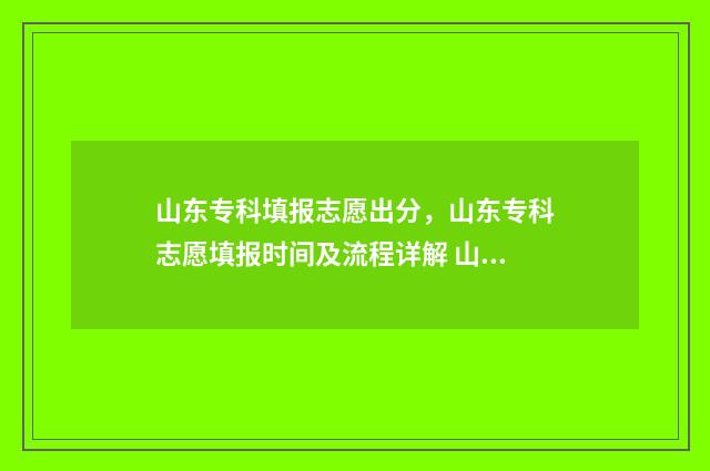 山东专科填报志愿出分，山东专科志愿填报时间及流程详解 山东专科填报志愿时间2024