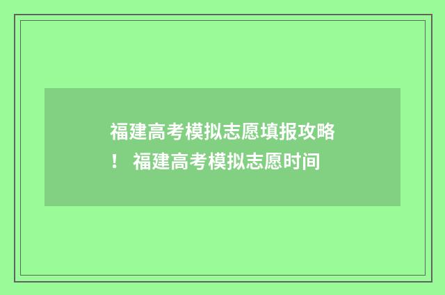 福建高考模拟志愿填报攻略！ 福建高考模拟志愿时间