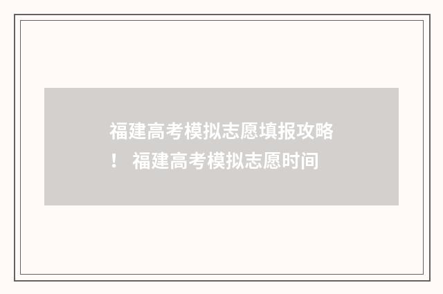 福建高考模拟志愿填报攻略！ 福建高考模拟志愿时间