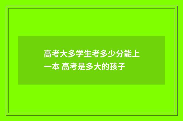 高考大多学生考多少分能上一本 高考是多大的孩子