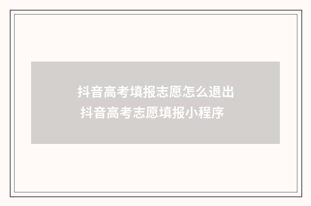 抖音高考填报志愿怎么退出 抖音高考志愿填报小程序