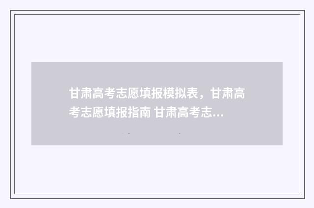 甘肃高考志愿填报模拟表，甘肃高考志愿填报指南 甘肃高考志愿填报录取时间