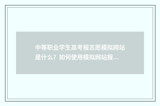 中等职业学生高考报志愿模拟网站是什么？如何使用模拟网站报志愿？ 中等职业学校升高等职业学校