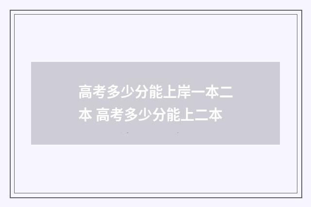 高考多少分能上岸一本二本 高考多少分能上二本
