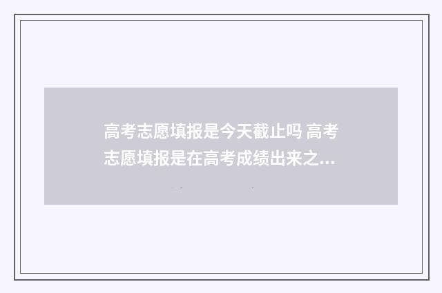 高考志愿填报是今天截止吗 高考志愿填报是在高考成绩出来之后吗