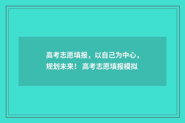 高考志愿填报，以自己为中心，规划未来！ 高考志愿填报模拟
