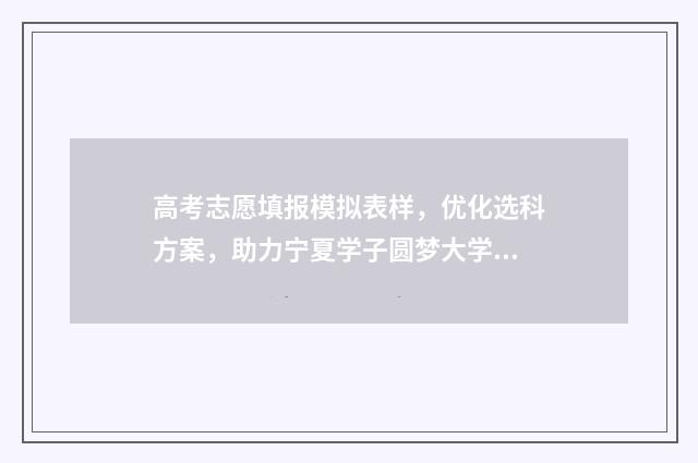 高考志愿填报模拟表样，优化选科方案，助力宁夏学子圆梦大学！ 高考志愿填报模拟