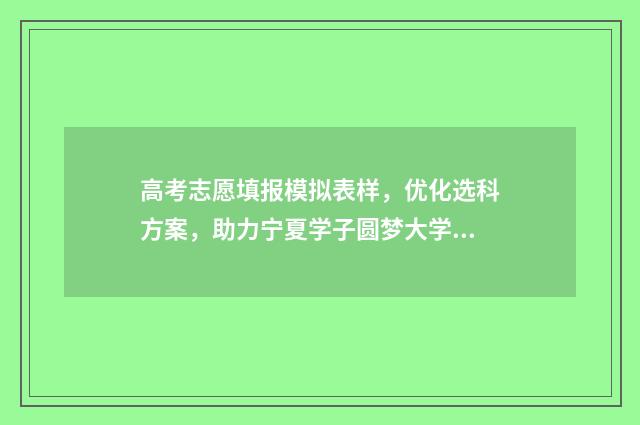 高考志愿填报模拟表样，优化选科方案，助力宁夏学子圆梦大学！ 高考志愿填报模拟