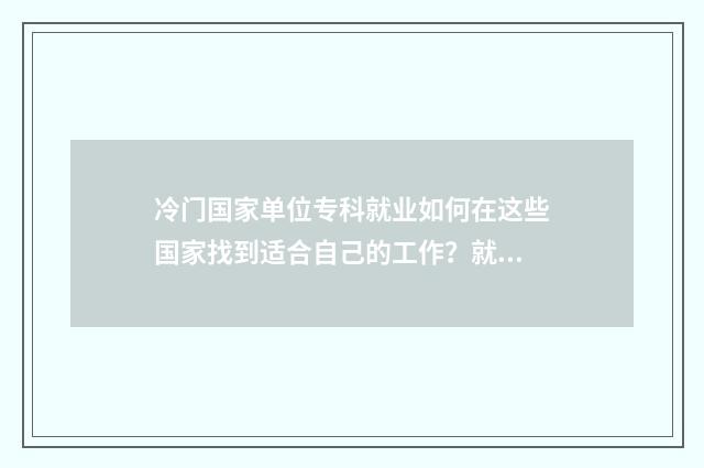 冷门国家单位专科就业如何在这些国家找到适合自己的工作？就业前景分析与建议 冷门的公务员单位