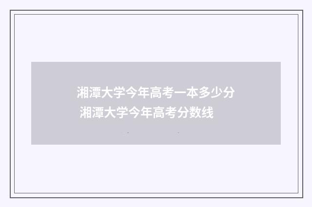 湘潭大学今年高考一本多少分 湘潭大学今年高考分数线