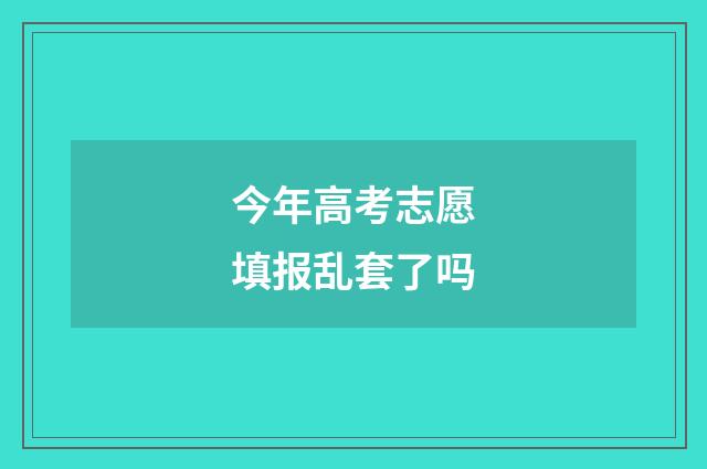 今年高考志愿填报乱套了吗