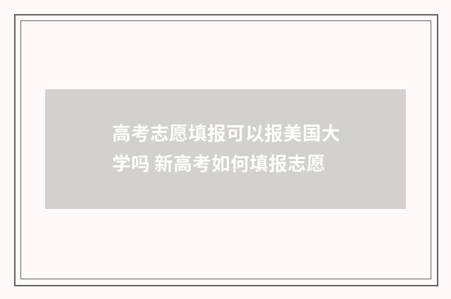 高考志愿填报可以报美国大学吗 新高考如何填报志愿
