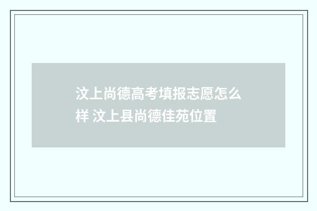汶上尚德高考填报志愿怎么样 汶上县尚德佳苑位置