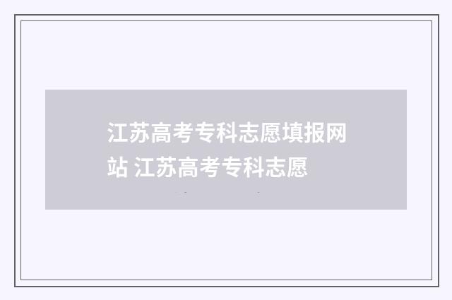 江苏高考专科志愿填报网站 江苏高考专科志愿