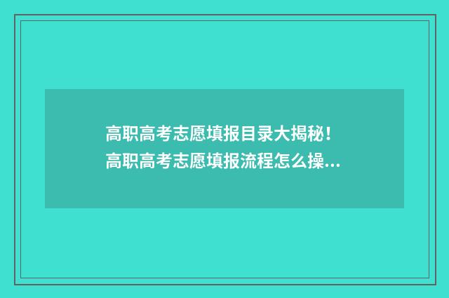 高职高考志愿填报目录大揭秘！ 高职高考志愿填报流程怎么操作