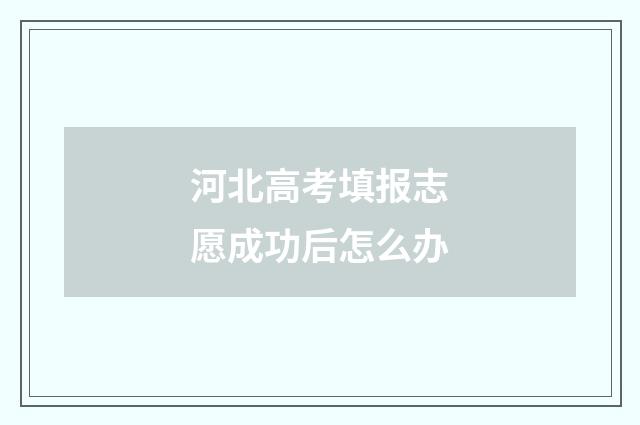 河北高考填报志愿成功后怎么办