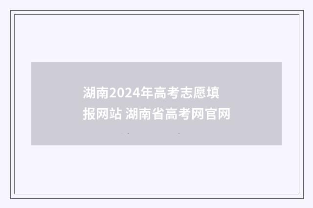 湖南2024年高考志愿填报网站 湖南省高考网官网