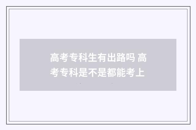 高考专科生有出路吗 高考专科是不是都能考上