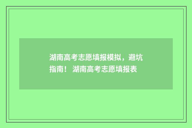 湖南高考志愿填报模拟，避坑指南！ 湖南高考志愿填报表