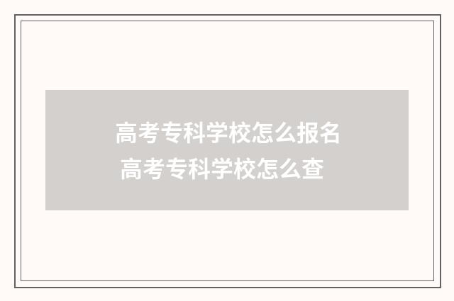高考专科学校怎么报名 高考专科学校怎么查