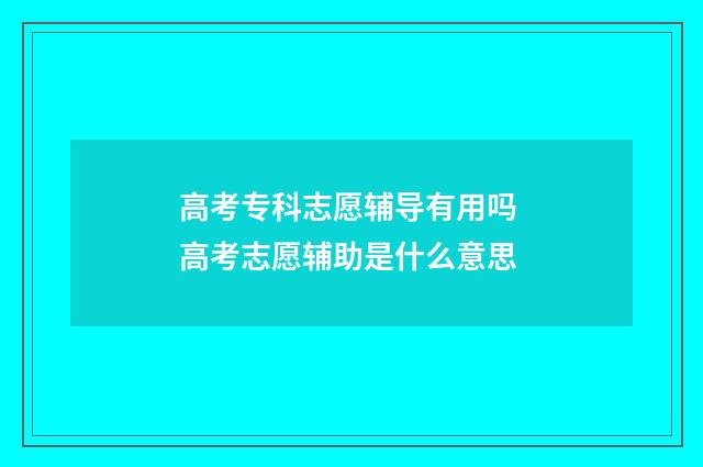 高考专科志愿辅导有用吗 高考志愿辅助是什么意思