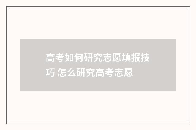 高考如何研究志愿填报技巧 怎么研究高考志愿