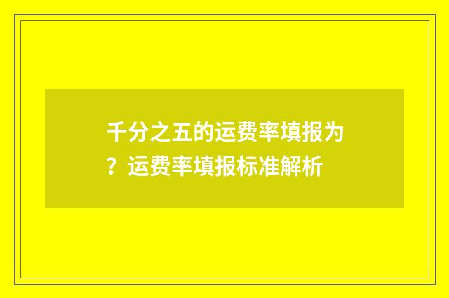 千分之五的运费率填报为？运费率填报标准解析