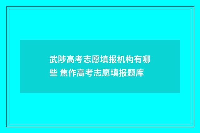 武陟高考志愿填报机构有哪些 焦作高考志愿填报题库