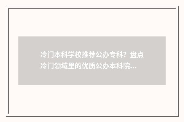 冷门本科学校推荐公办专科？盘点冷门领域里的优质公办本科院校 冷门却好就业的本科专业