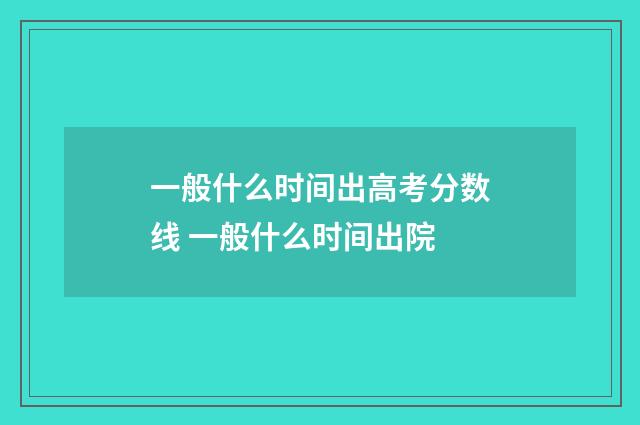 一般什么时间出高考分数线 一般什么时间出院