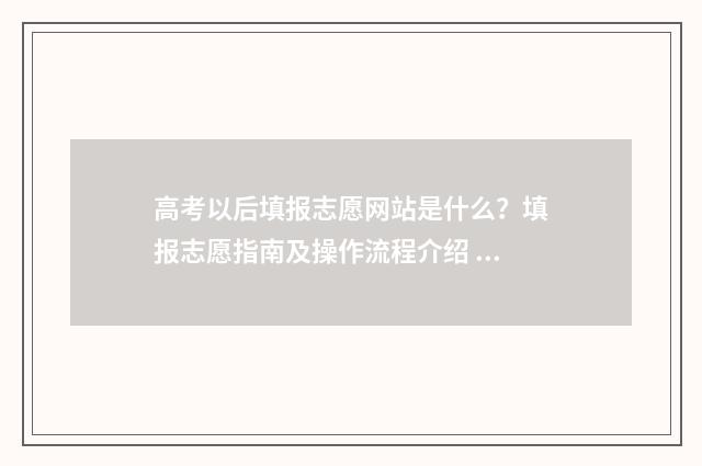 高考以后填报志愿网站是什么？填报志愿指南及操作流程介绍 高考以后填志愿怎么填