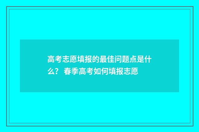 高考志愿填报的最佳问题点是什么？ 春季高考如何填报志愿