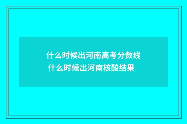 什么时候出河南高考分数线 什么时候出河南核酸结果