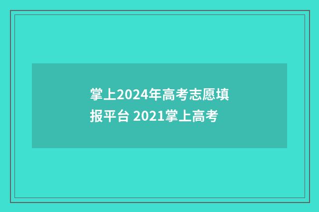 掌上2024年高考志愿填报平台 2021掌上高考