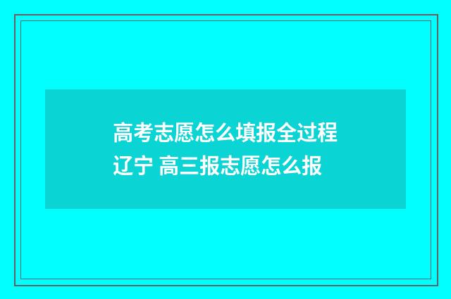 高考志愿怎么填报全过程辽宁 高三报志愿怎么报