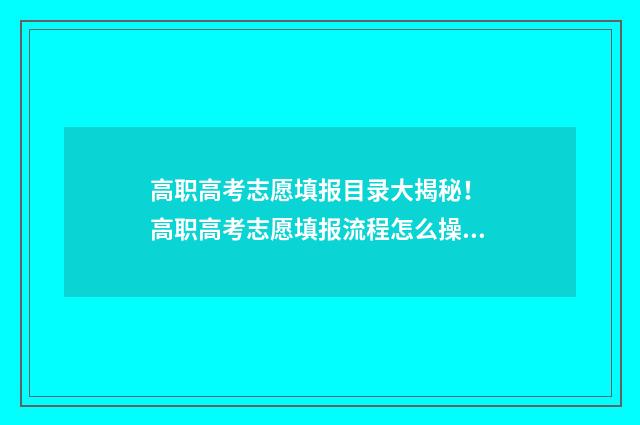 高职高考志愿填报目录大揭秘！ 高职高考志愿填报流程怎么操作