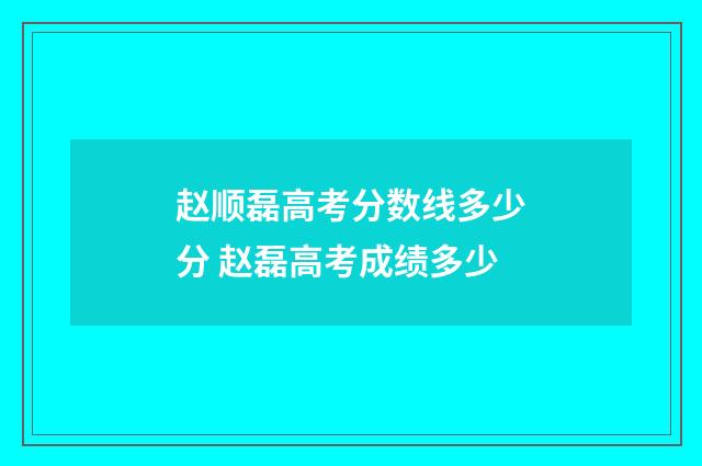 赵顺磊高考分数线多少分 赵磊高考成绩多少