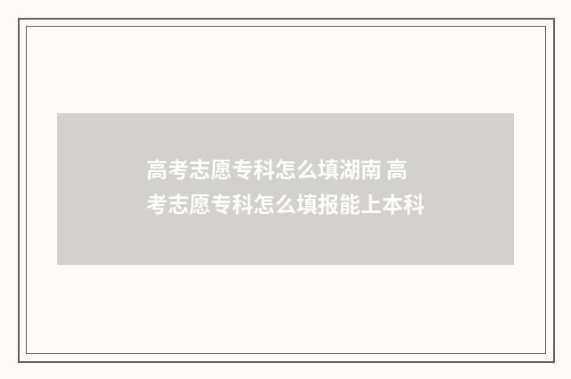 高考志愿专科怎么填湖南 高考志愿专科怎么填报能上本科