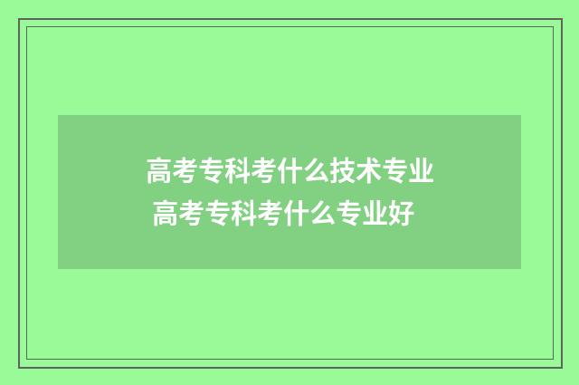 高考专科考什么技术专业 高考专科考什么专业好