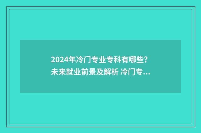 2024年冷门专业专科有哪些？未来就业前景及解析 冷门专业2021