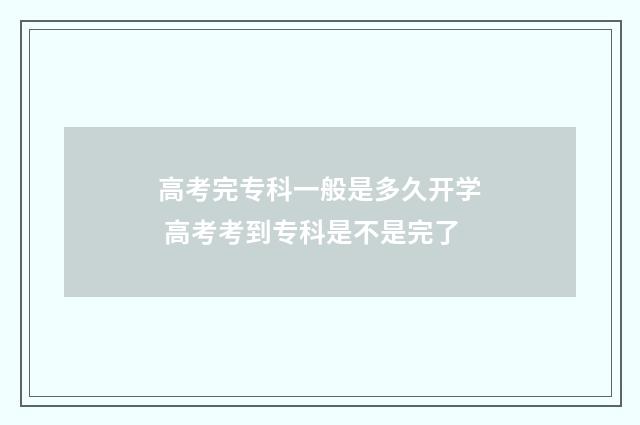 高考完专科一般是多久开学 高考考到专科是不是完了