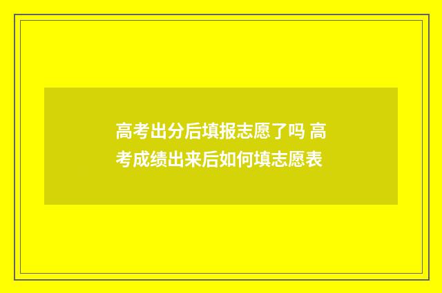 高考出分后填报志愿了吗 高考成绩出来后如何填志愿表