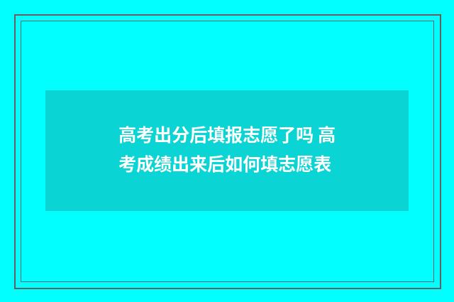 高考出分后填报志愿了吗 高考成绩出来后如何填志愿表