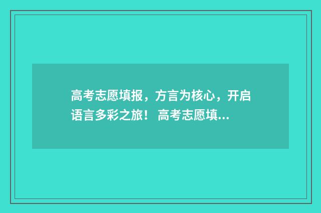 高考志愿填报，方言为核心，开启语言多彩之旅！ 高考志愿填报时间和截止时间