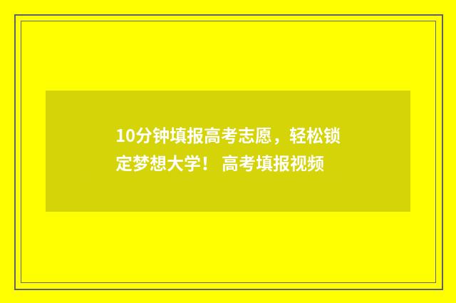 10分钟填报高考志愿，轻松锁定梦想大学！ 高考填报视频