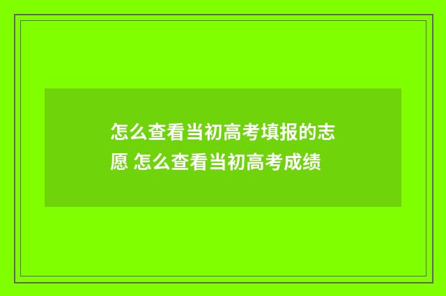 怎么查看当初高考填报的志愿 怎么查看当初高考成绩