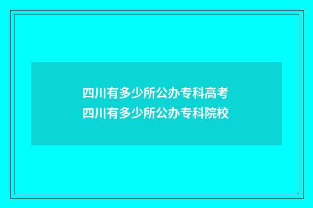 四川有多少所公办专科高考 四川有多少所公办专科院校