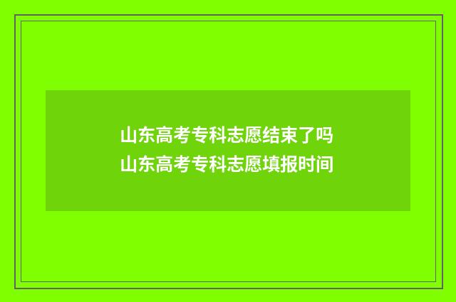 山东高考专科志愿结束了吗 山东高考专科志愿填报时间