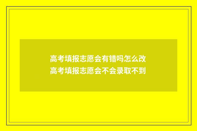 高考填报志愿会有错吗怎么改 高考填报志愿会不会录取不到